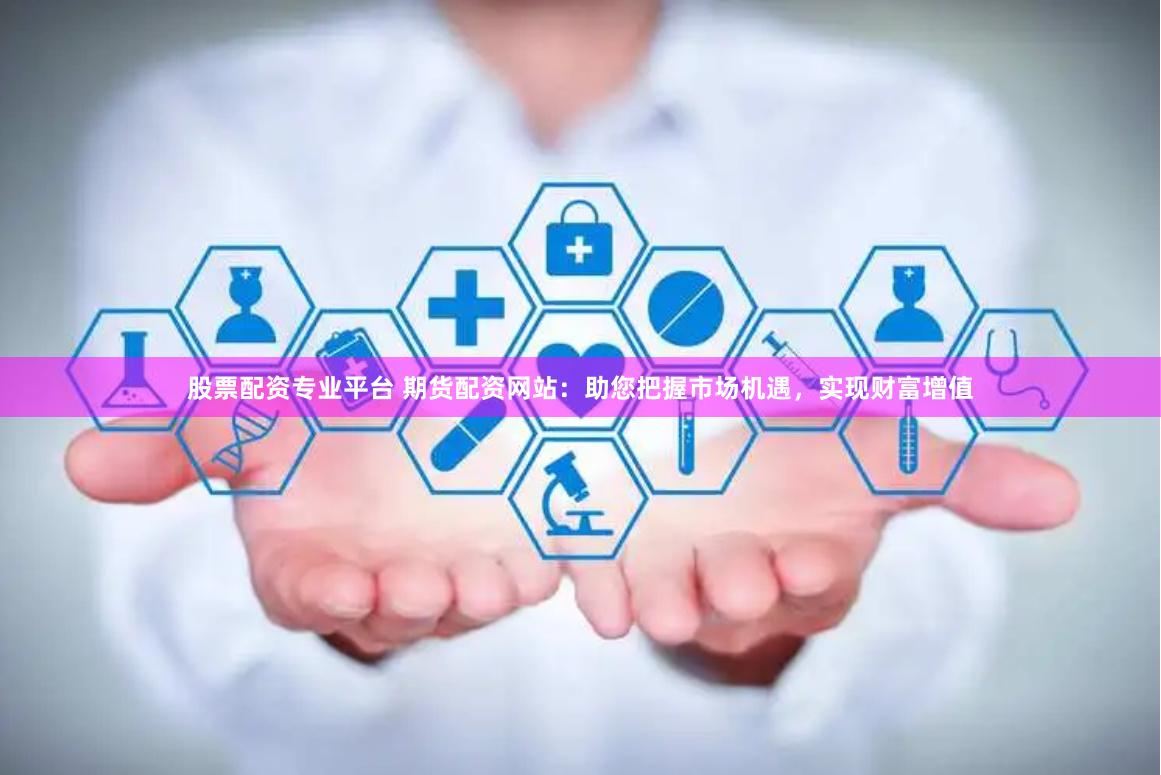 股票配资专业平台 期货配资网站：助您把握市场机遇，实现财富增值