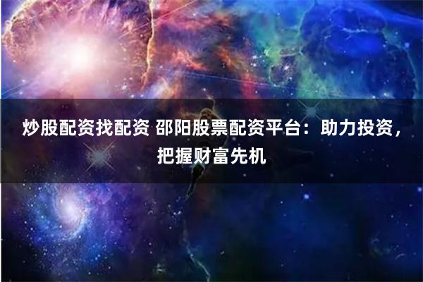 炒股配资找配资 邵阳股票配资平台：助力投资，把握财富先机