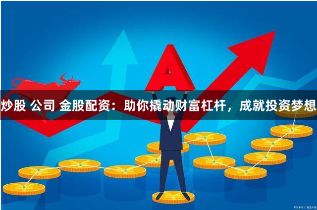 炒股 公司 金股配资:助你撬动财富杠杆,成就投资梦想