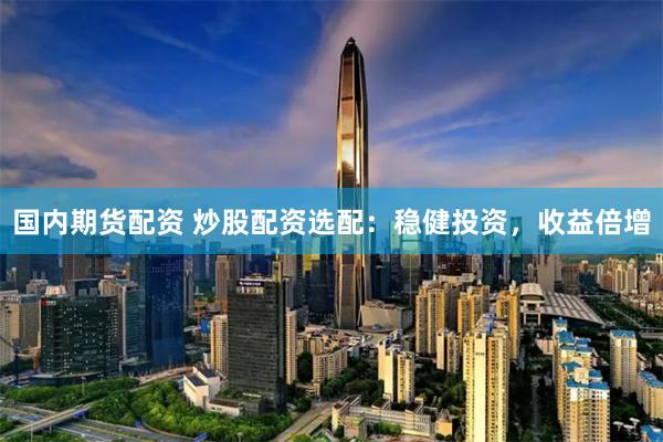 国内期货配资 炒股配资选配：稳健投资，收益倍增