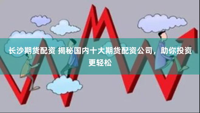 长沙期货配资 揭秘国内十大期货配资公司,助你投资更轻松