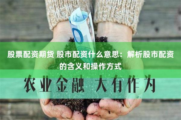 股票配资期货 股市配资什么意思：解析股市配资的含义和操作方式