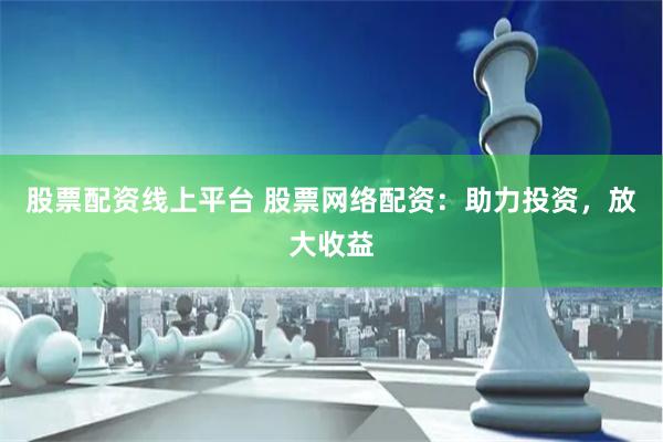 股票配资线上平台 股票网络配资：助力投资，放大收益