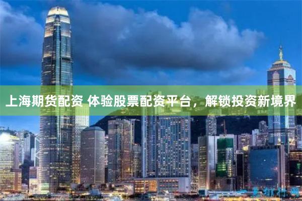 上海期货配资 体验股票配资平台，解锁投资新境界