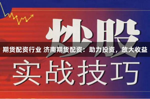 期货配资行业 济南期货配资：助力投资，放大收益