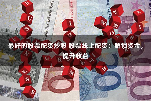 最好的股票配资炒股 股票线上配资：解锁资金，提升收益