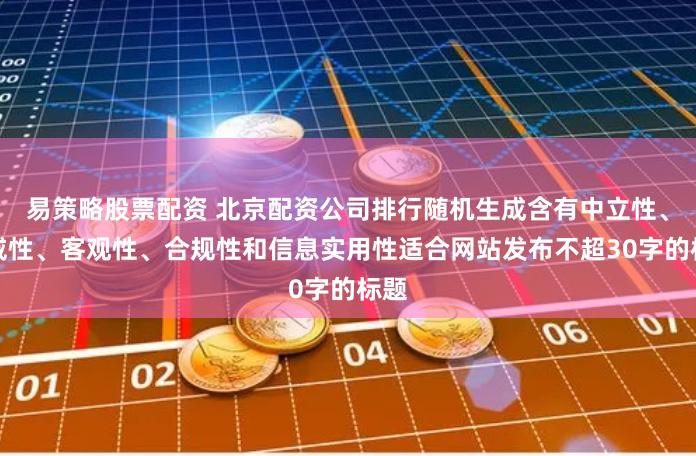 易策略股票配资 北京配资公司排行随机生成含有中立性、权威性、客观性、合规性和信息实用性适合网站发布不超30字的标题