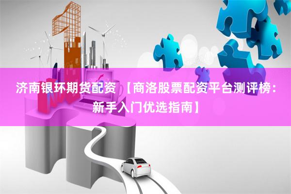 济南银环期货配资 【商洛股票配资平台测评榜：新手入门优选指南】