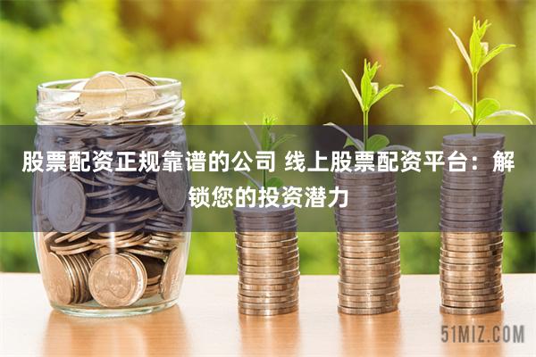 股票配资正规靠谱的公司 线上股票配资平台：解锁您的投资潜力