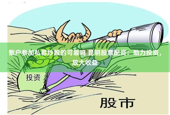 散户参加私募炒股的可靠吗 昆明股票配资：助力投资，放大收益