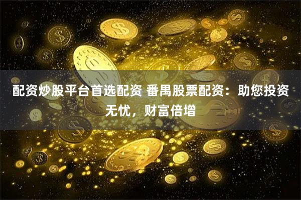 配资炒股平台首选配资 番禺股票配资：助您投资无忧，财富倍增