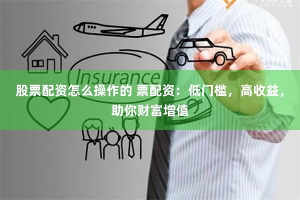 股票配资怎么操作的 票配资：低门槛，高收益，助你财富增值