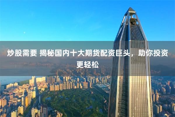 炒股需要 揭秘国内十大期货配资巨头，助你投资更轻松