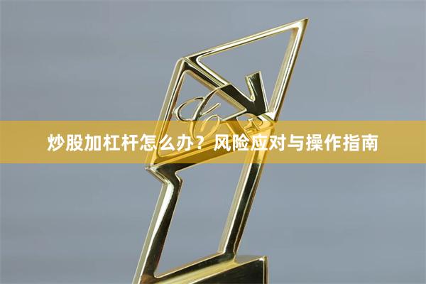 炒股加杠杆怎么办？风险应对与操作指南