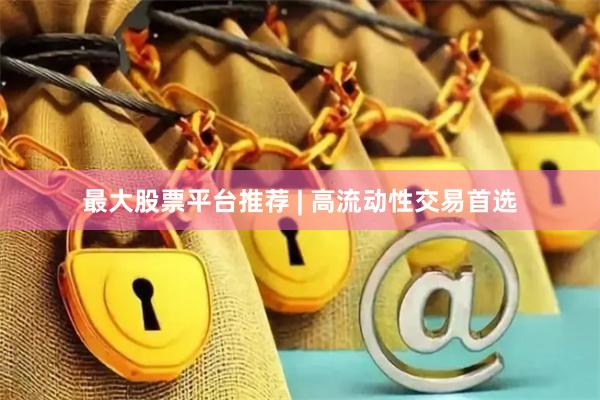 最大股票平台推荐 | 高流动性交易首选