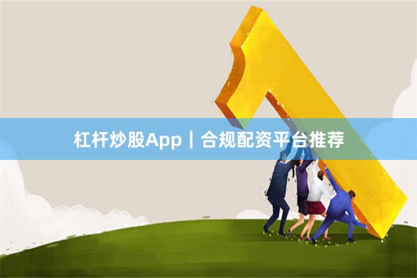杠杆炒股App｜合规配资平台推荐