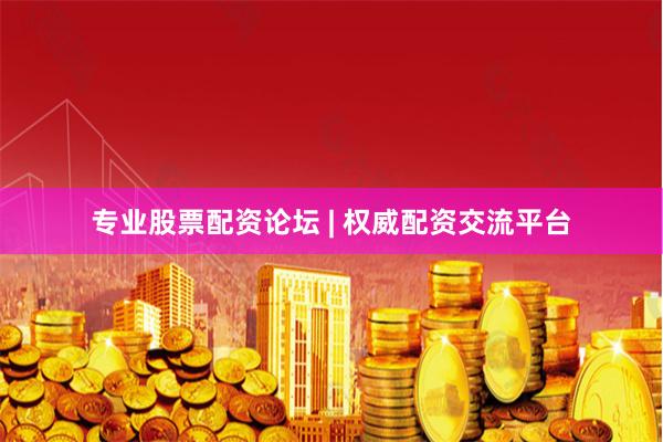 专业股票配资论坛 | 权威配资交流平台