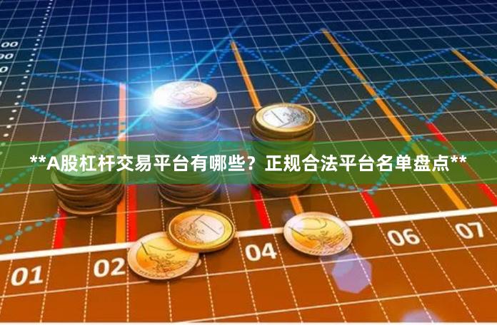 **A股杠杆交易平台有哪些？正规合法平台名单盘点**