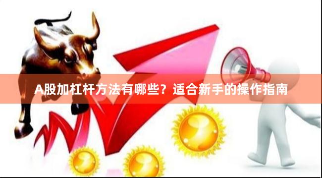 A股加杠杆方法有哪些？适合新手的操作指南