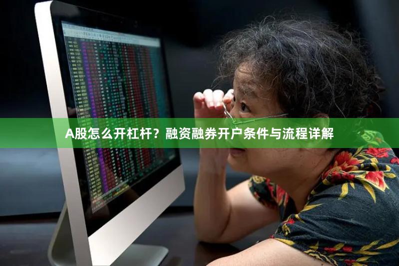 A股怎么开杠杆？融资融券开户条件与流程详解