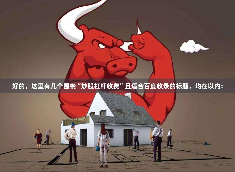 好的，这里有几个围绕“炒股杠杆收费”且适合百度收录的标题，均在以内：