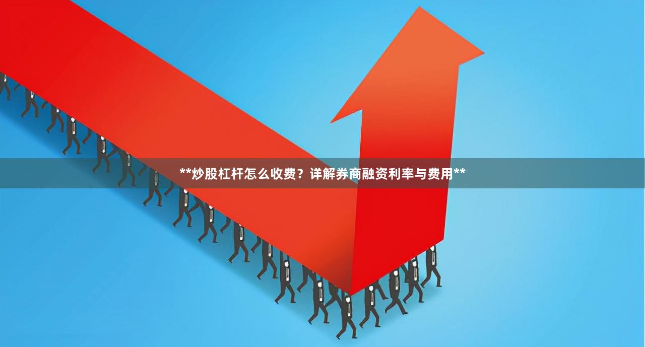 **炒股杠杆怎么收费？详解券商融资利率与费用**