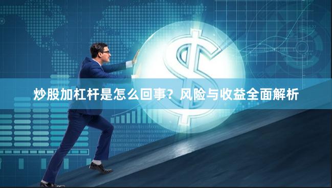 炒股加杠杆是怎么回事？风险与收益全面解析