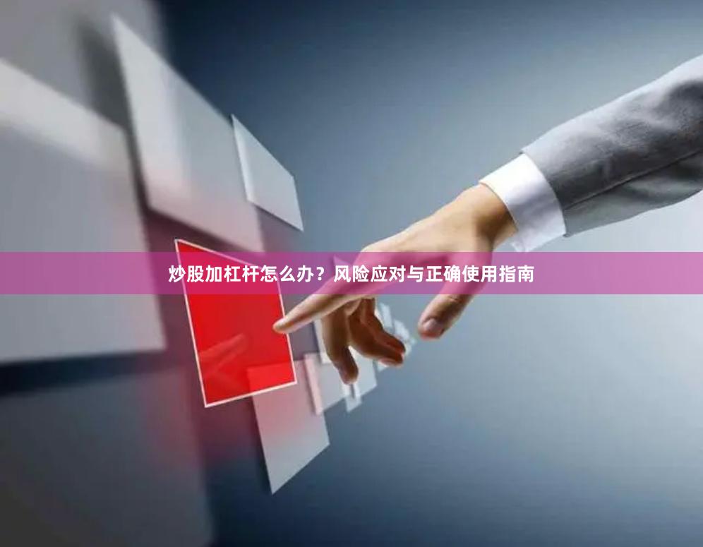 炒股加杠杆怎么办？风险应对与正确使用指南