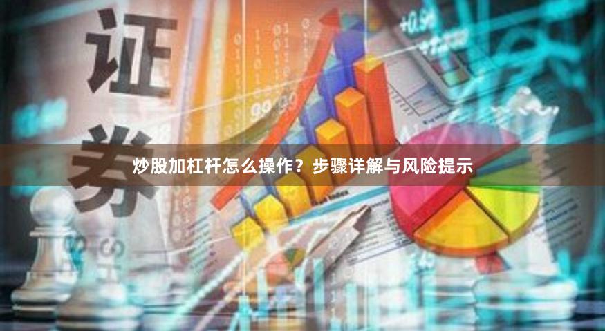 炒股加杠杆怎么操作？步骤详解与风险提示