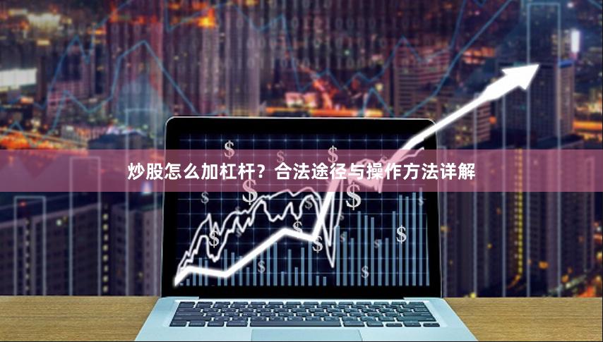 炒股怎么加杠杆？合法途径与操作方法详解