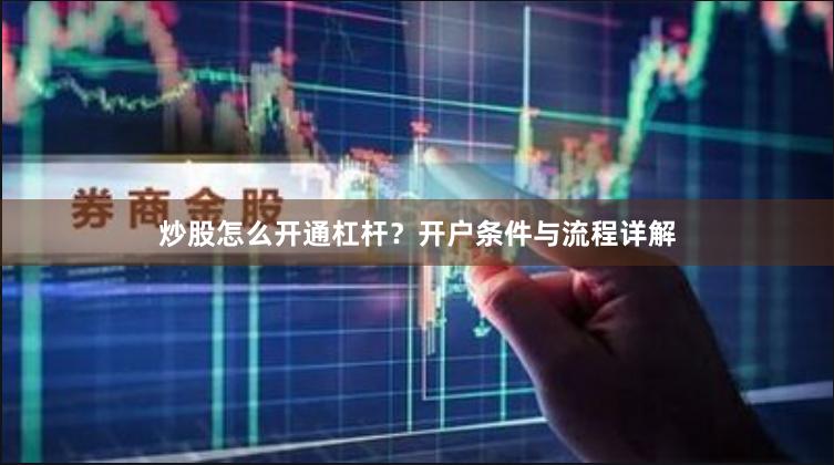 炒股怎么开通杠杆？开户条件与流程详解