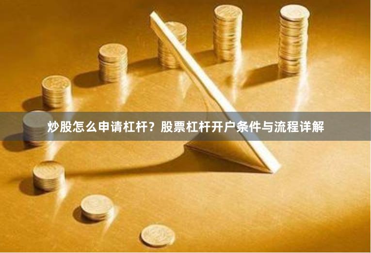 炒股怎么申请杠杆？股票杠杆开户条件与流程详解