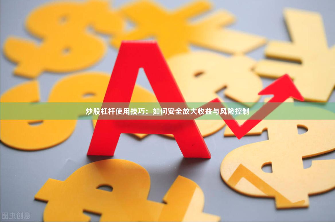 炒股杠杆使用技巧：如何安全放大收益与风险控制