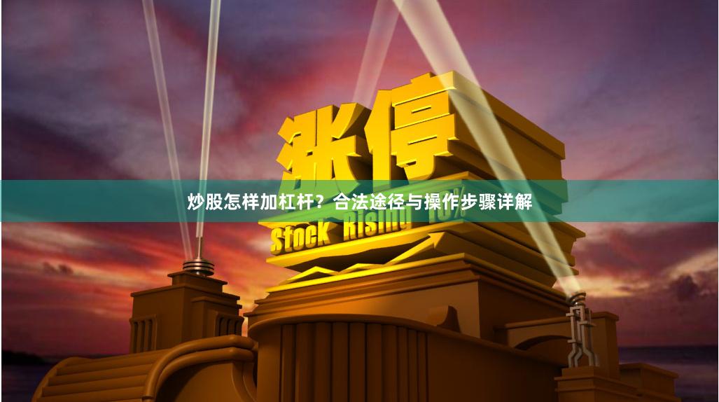 炒股怎样加杠杆？合法途径与操作步骤详解