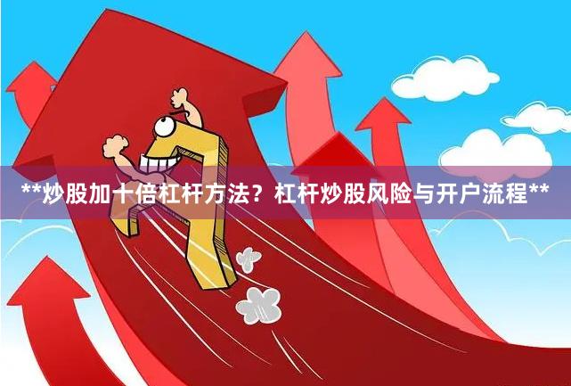 **炒股加十倍杠杆方法？杠杆炒股风险与开户流程**