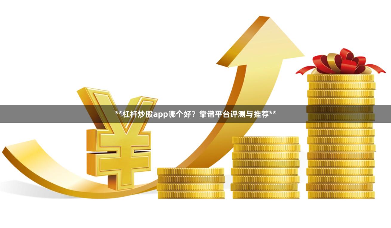 **杠杆炒股app哪个好？靠谱平台评测与推荐**