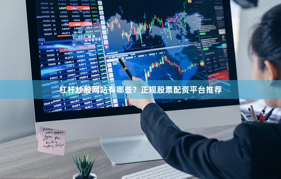 杠杆炒股网站有哪些？正规股票配资平台推荐