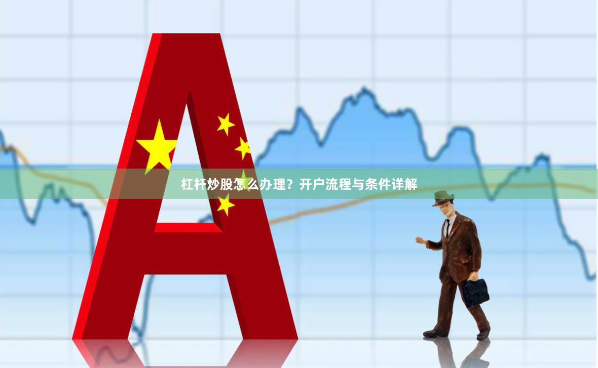 杠杆炒股怎么办理？开户流程与条件详解