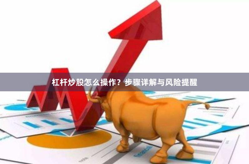 杠杆炒股怎么操作？步骤详解与风险提醒