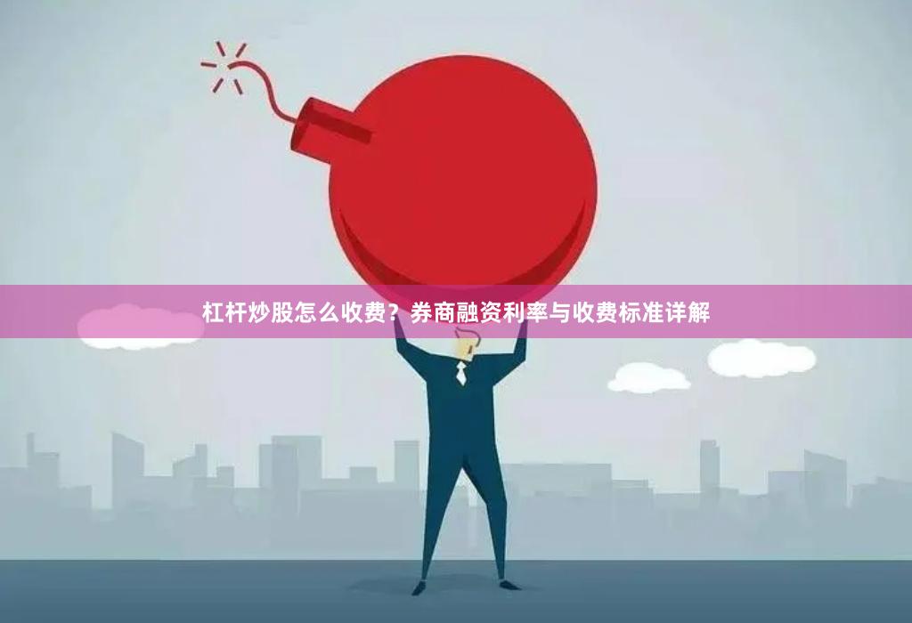 杠杆炒股怎么收费？券商融资利率与收费标准详解