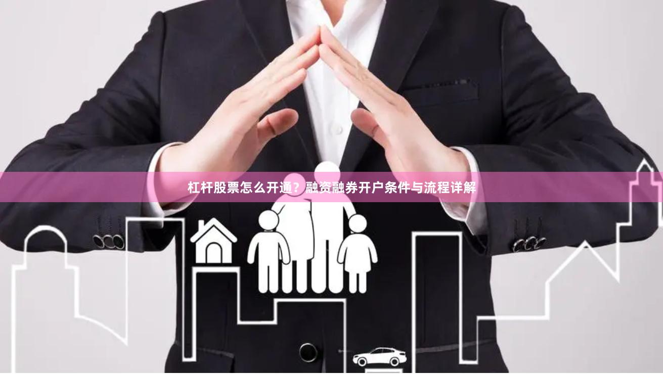 杠杆股票怎么开通？融资融券开户条件与流程详解