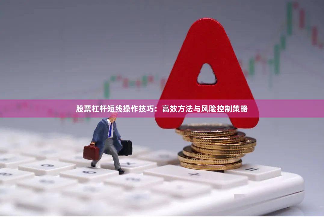 股票杠杆短线操作技巧：高效方法与风险控制策略
