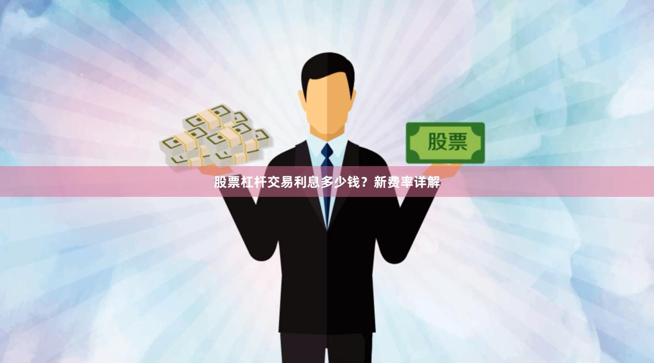 股票杠杆交易利息多少钱？新费率详解