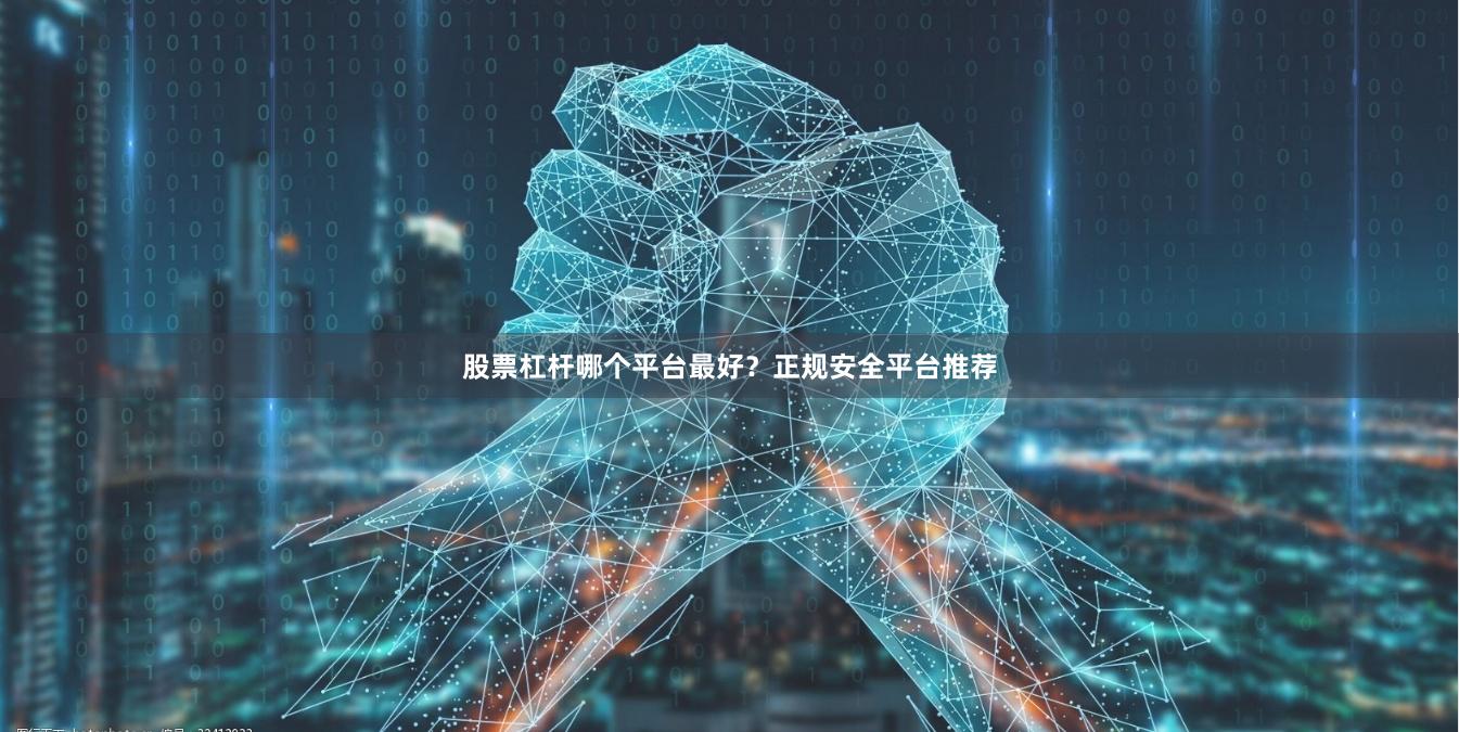 股票杠杆哪个平台最好？正规安全平台推荐