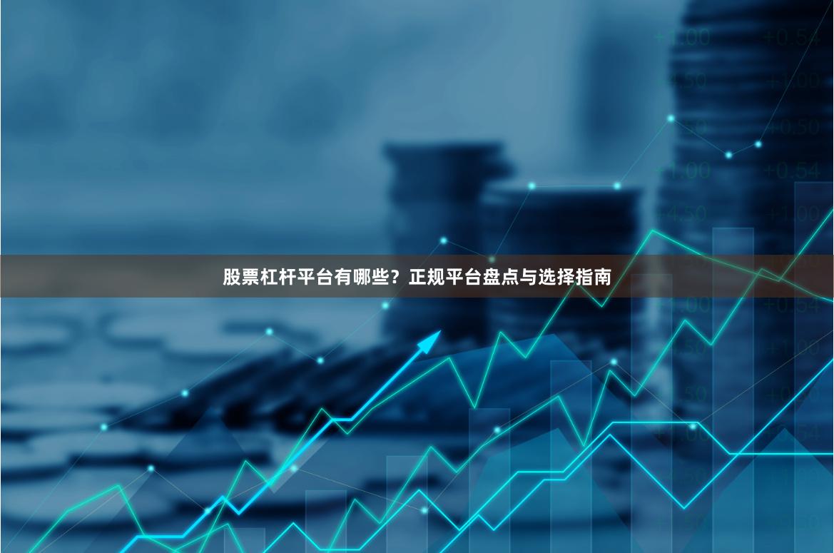 股票杠杆平台有哪些？正规平台盘点与选择指南