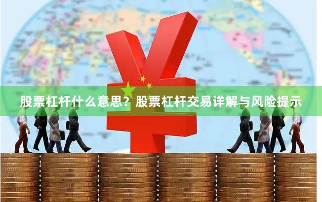 股票杠杆什么意思？股票杠杆交易详解与风险提示