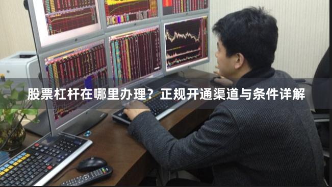 股票杠杆在哪里办理？正规开通渠道与条件详解