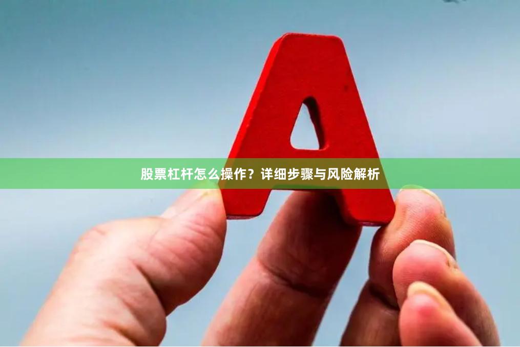 股票杠杆怎么操作？详细步骤与风险解析