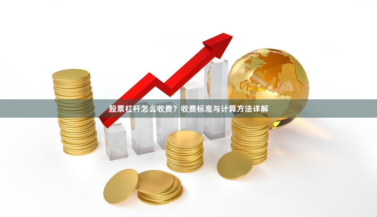 股票杠杆怎么收费？收费标准与计算方法详解