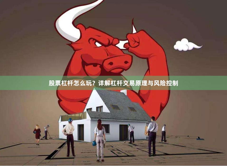 股票杠杆怎么玩？详解杠杆交易原理与风险控制
